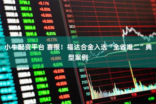 小牛配资平台 喜报！福达合金入选“全省唯二”典型案例