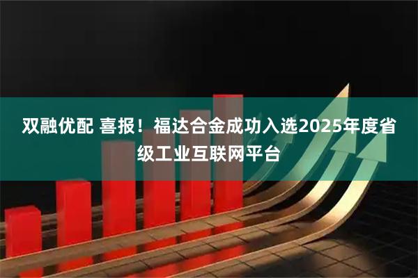 双融优配 喜报！福达合金成功入选2025年度省级工业互联网平台