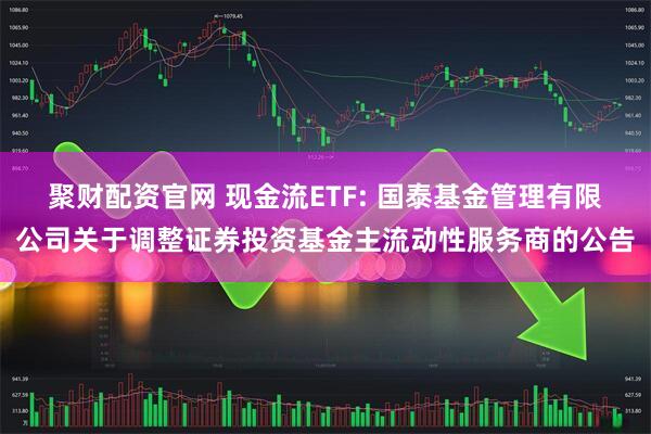 聚财配资官网 现金流ETF: 国泰基金管理有限公司关于调整证券投资基金主流动性服务商的公告