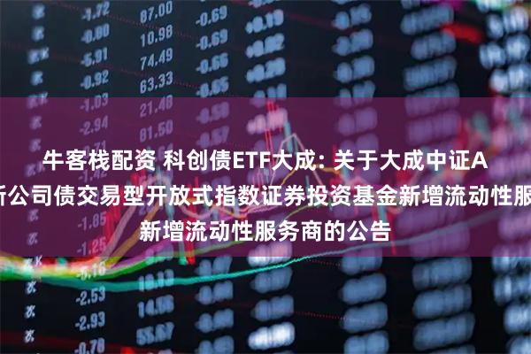 牛客栈配资 科创债ETF大成: 关于大成中证AAA科技创新公司债交易型开放式指数证券投资基金新增流动性服务商的公告