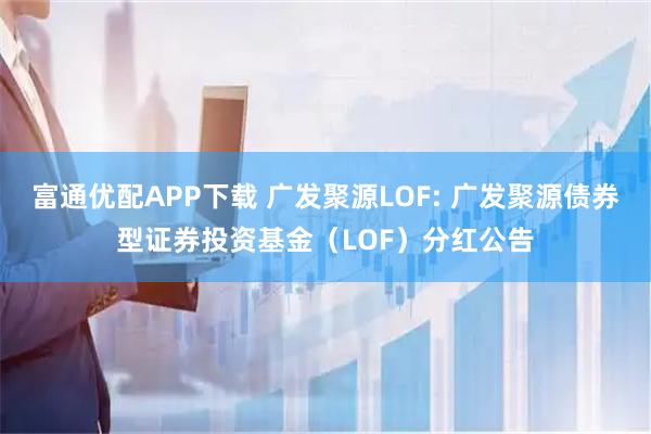 富通优配APP下载 广发聚源LOF: 广发聚源债券型证券投资基金（LOF）分红公告