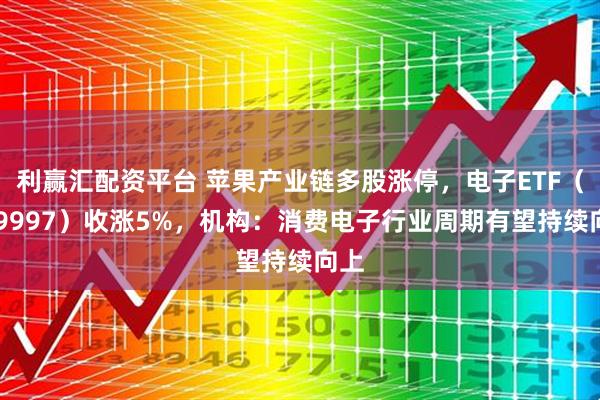 利赢汇配资平台 苹果产业链多股涨停，电子ETF（159997）收涨5%，机构：消费电子行业周期有望持续向上
