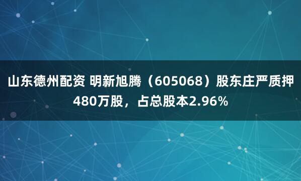 山东德州配资 明新旭腾（605068）股东庄严质押480万股，占总股本2.96%