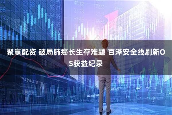 聚赢配资 破局肺癌长生存难题 百泽安全线刷新OS获益纪录