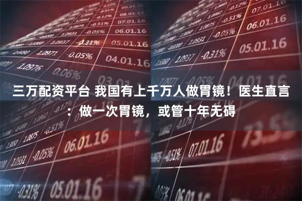 三万配资平台 我国有上千万人做胃镜！医生直言：做一次胃镜，或管十年无碍