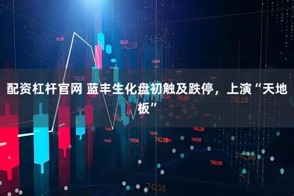 配资杠杆官网 蓝丰生化盘初触及跌停，上演“天地板”