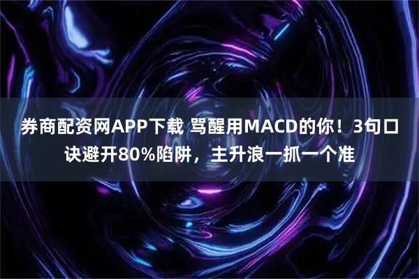 券商配资网APP下载 骂醒用MACD的你！3句口诀避开80%陷阱，主升浪一抓一个准