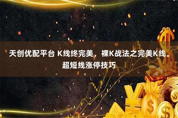 天创优配平台 K线终完美，裸K战法之完美K线。超短线涨停技巧