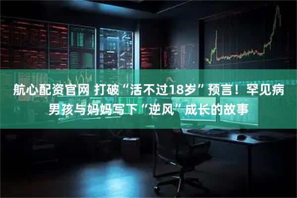 航心配资官网 打破“活不过18岁”预言！罕见病男孩与妈妈写下“逆风”成长的故事