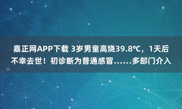 嘉正网APP下载 3岁男童高烧39.8℃，1天后不幸去世！初诊断为普通感冒……多部门介入