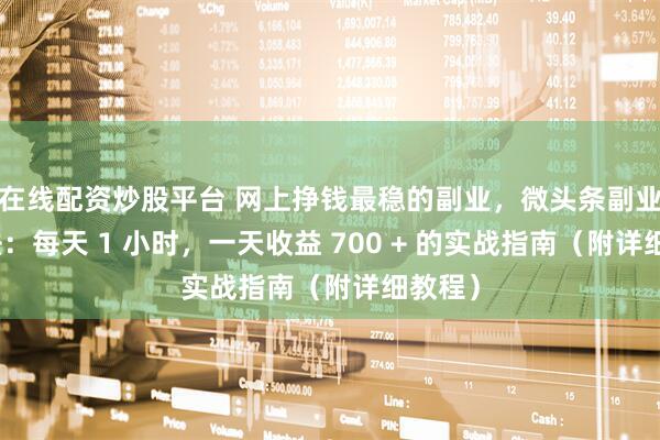 在线配资炒股平台 网上挣钱最稳的副业，微头条副业新玩法：每天 1 小时，一天收益 700 + 的实战指南（附详细教程）