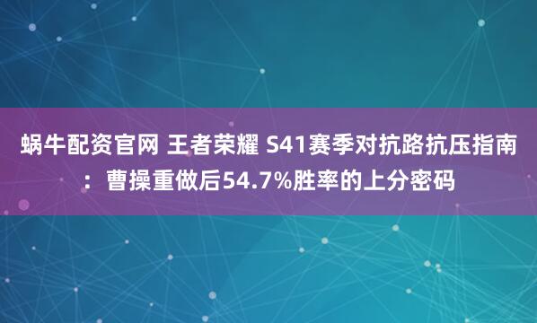 蜗牛配资官网 王者荣耀 S41赛季对抗路抗压指南：曹操重做后54.7%胜率的上分密码