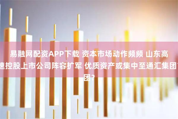 易融网配资APP下载 资本市场动作频频 山东高速控股上市公司阵容扩军 优质资产或集中至通汇集团？