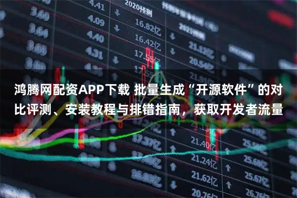 鸿腾网配资APP下载 批量生成“开源软件”的对比评测、安装教程与排错指南，获取开发者流量