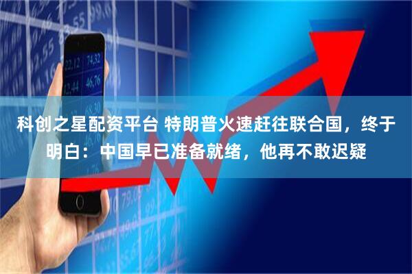 科创之星配资平台 特朗普火速赶往联合国，终于明白：中国早已准备就绪，他再不敢迟疑