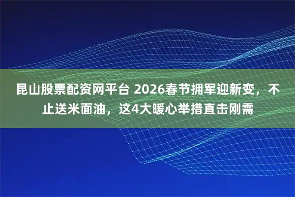 昆山股票配资网平台 2026春节拥军迎新变，不止送米面油，这4大暖心举措直击刚需