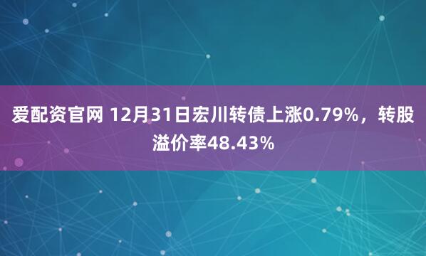 爱配资官网 12月31日宏川转债上涨0.79%,转股溢价率48.43%