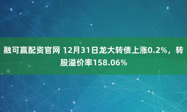 融可赢配资官网 12月31日龙大转债上涨0.2%,转股溢价率158.06%