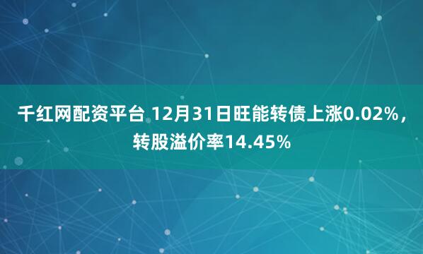 千红网配资平台 12月31日旺能转债上涨0.02%，转股溢价率14.45%