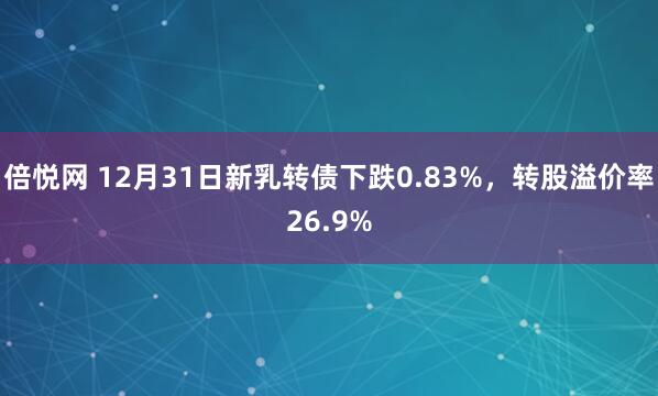 倍悦网 12月31日新乳转债下跌0.83%，转股溢价率26.9%