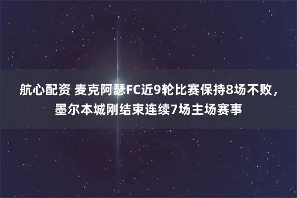 航心配资 麦克阿瑟FC近9轮比赛保持8场不败，墨尔本城刚结束连续7场主场赛事