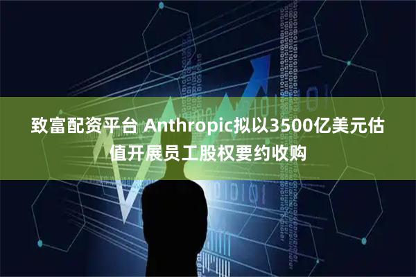 致富配资平台 Anthropic拟以3500亿美元估值开展员工股权要约收购