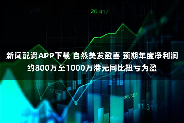 新闻配资APP下载 自然美发盈喜 预期年度净利润约800万至1000万港元同比扭亏为盈